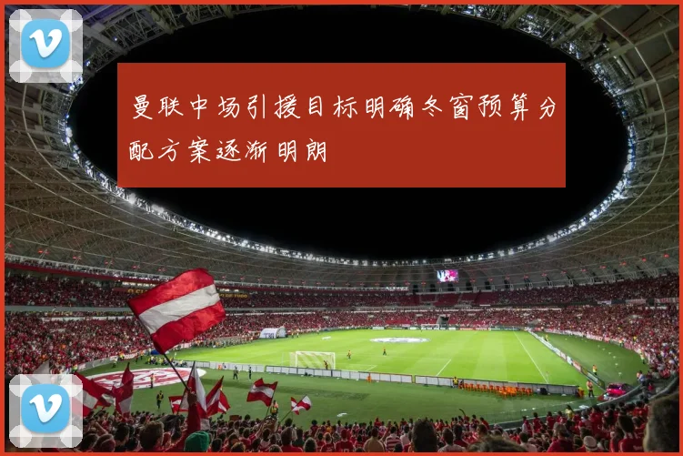 曼联中场引援目标明确冬窗预算分配方案逐渐明朗