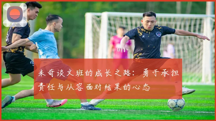 米奇谈文班的成长之路：勇于承担责任与从容面对结果的心态