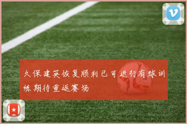 久保建英恢复顺利已可进行有球训练期待重返赛场