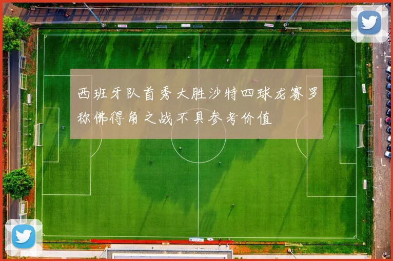 西班牙队首秀大胜沙特四球龙赛罗称佛得角之战不具参考价值