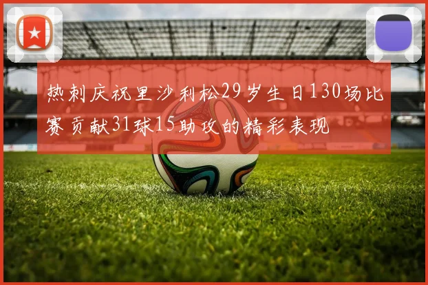 热刺庆祝里沙利松29岁生日130场比赛贡献31球15助攻的精彩表现