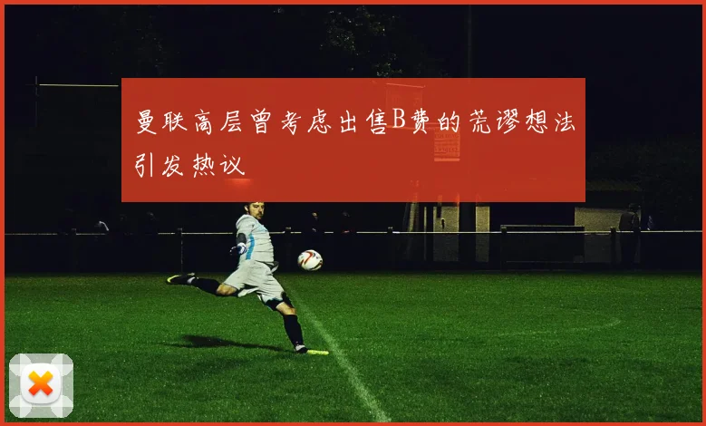 曼联高层曾考虑出售B费的荒谬想法引发热议