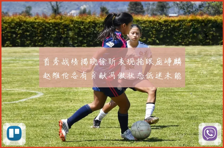 首秀战绩揭晓徐昕表现抢眼庞峥麟赵维伦各有贡献冯傲状态低迷未能得分