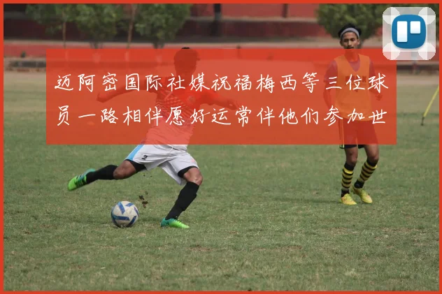 迈阿密国际社媒祝福梅西等三位球员一路相伴愿好运常伴他们参加世界杯