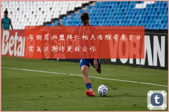 布朗若加盟拜仁帕夫洛维奇表示非常高兴期待更好合作