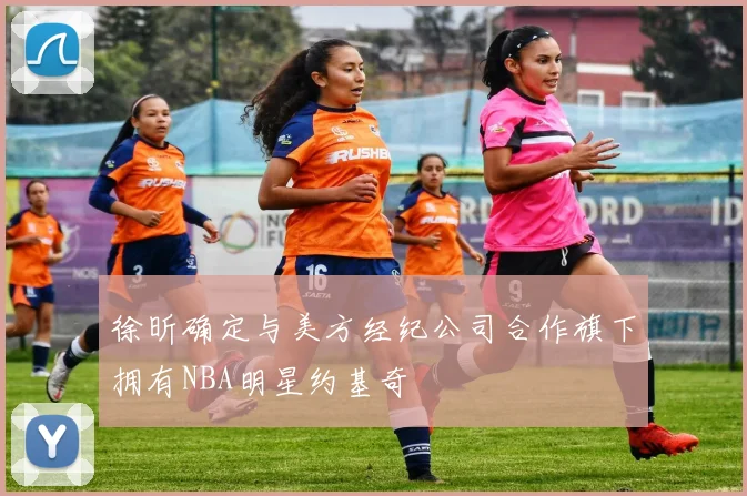 徐昕确定与美方经纪公司合作旗下拥有NBA明星约基奇