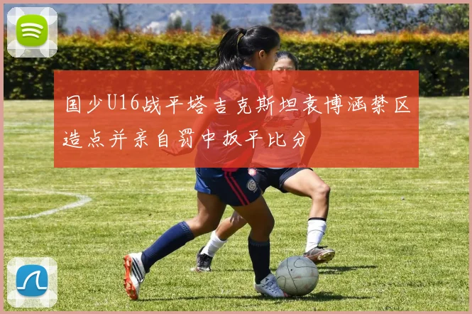 国少U16战平塔吉克斯坦袁博涵禁区造点并亲自罚中扳平比分