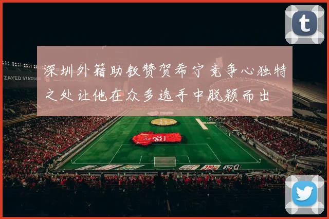 深圳外籍助教赞贺希宁竞争心独特之处让他在众多选手中脱颖而出