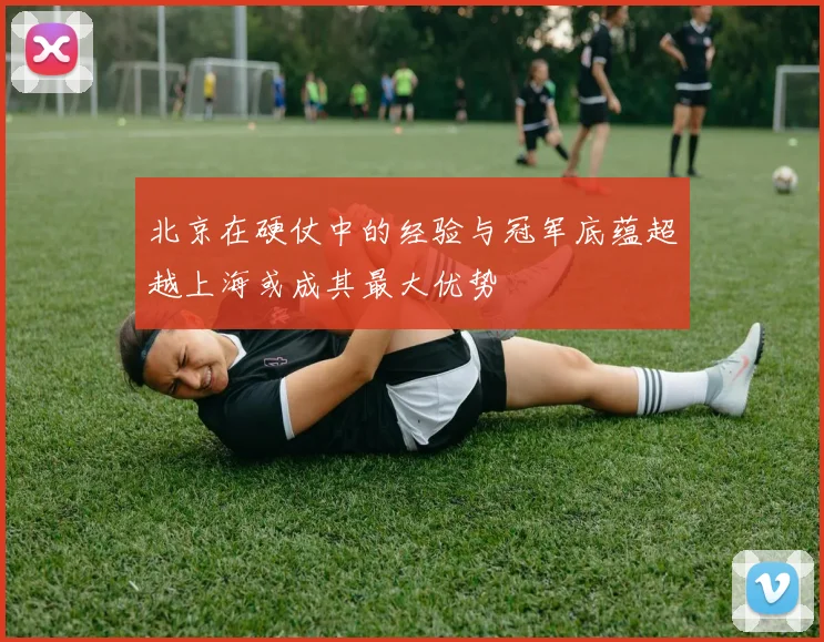 北京在硬仗中的经验与冠军底蕴超越上海或成其最大优势