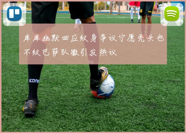 库库幽默回应纹身争议宁愿秃头也不纹巴萨队徽引发热议