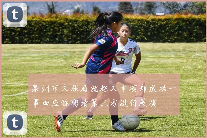 泉州市文旅局就赵文卓演郑成功一事回应称聘请第三方进行展演