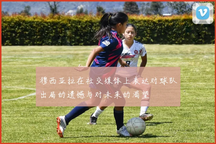 穆西亚拉在社交媒体上表达对球队出局的遗憾与对未来的渴望