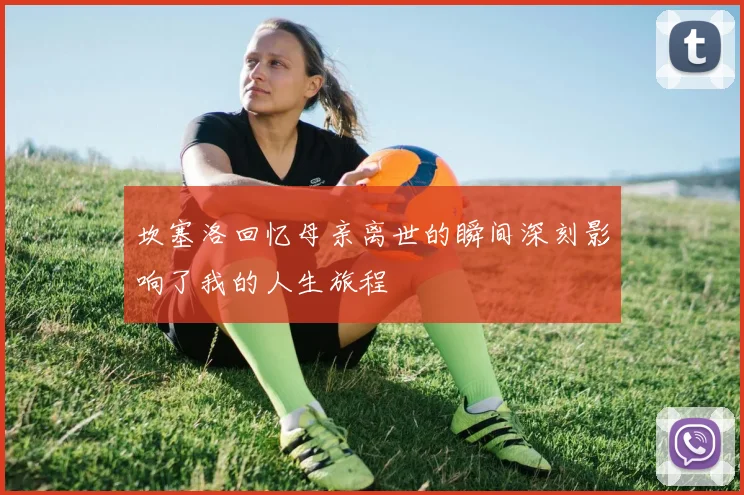 坎塞洛回忆母亲离世的瞬间深刻影响了我的人生旅程