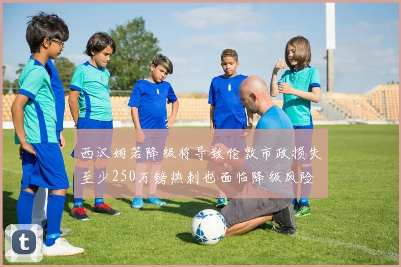 西汉姆若降级将导致伦敦市政损失至少250万镑热刺也面临降级风险