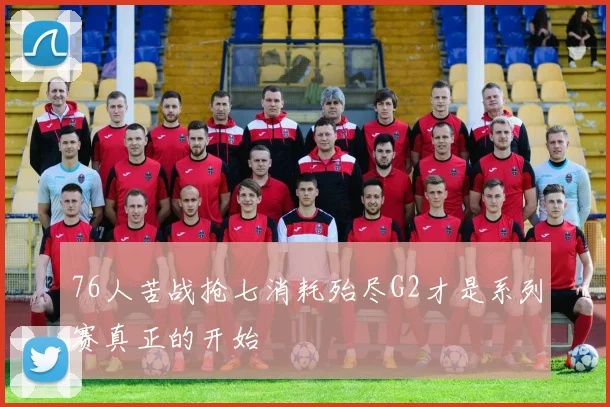 76人苦战抢七消耗殆尽G2才是系列赛真正的开始
