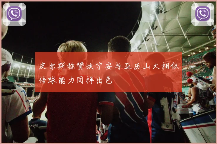 皮尔斯称赞坎宁安与亚历山大相似传球能力同样出色