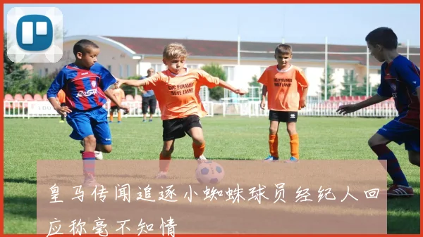 皇马传闻追逐小蜘蛛球员经纪人回应称毫不知情