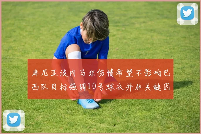 库尼亚谈内马尔伤情希望不影响巴西队目标强调10号球衣并非关键因素
