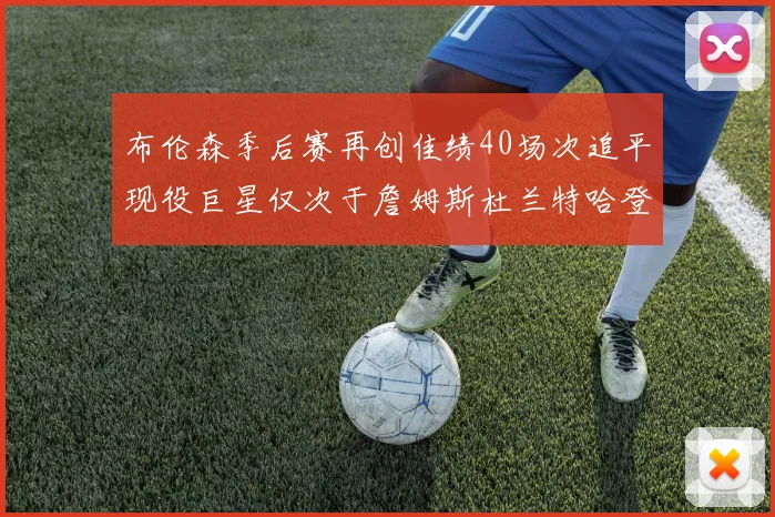 布伦森季后赛再创佳绩40场次追平现役巨星仅次于詹姆斯杜兰特哈登