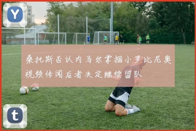 桑托斯否认内马尔掌掴小罗比尼奥视频传闻后者决定继续留队