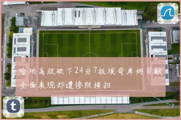 哈珀高效砍下24分7板埃奇库姆贡献全面表现却遭惨败横扫