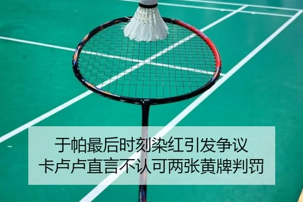 于帕最后时刻染红引发争议 卡卢卢直言不认可两张黄牌判罚
